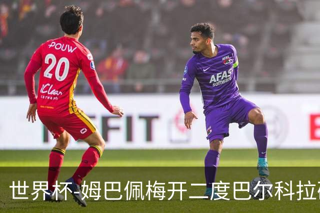 世界杯-姆巴佩梅开二度巴尔科拉破门 法国3-1塞内加尔