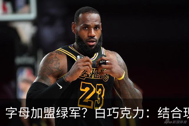 字母加盟绿军？白巧克力：结合现有打法 我更愿意保留双探花组合