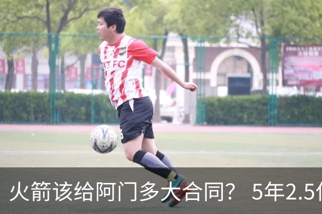 火箭该给阿门多大合同？ 5年2.5亿压力太大 5年1.85亿或比较合适